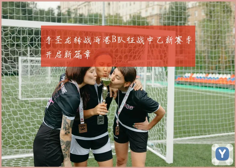 李圣龙转战海港B队征战中乙新赛季开启新篇章