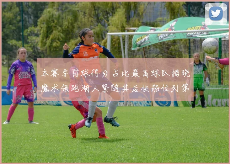 本赛季罚球得分占比最高球队揭晓魔术领跑湖人紧随其后快船位列第四