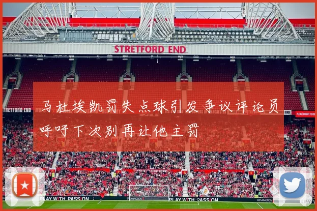 马杜埃凯罚失点球引发争议评论员呼吁下次别再让他主罚