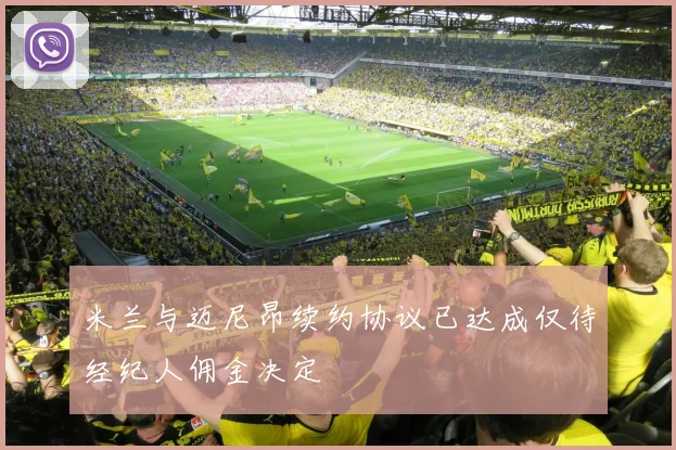 米兰与迈尼昂续约协议已达成仅待经纪人佣金决定