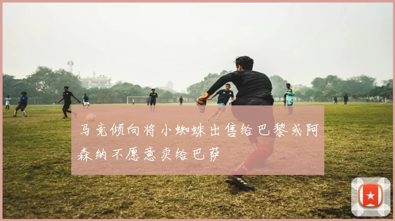 马竞倾向将小蜘蛛出售给巴黎或阿森纳不愿意卖给巴萨