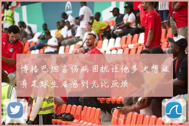 博格巴坦言伤病困扰让他多次想放弃足球生活感到无比厌烦