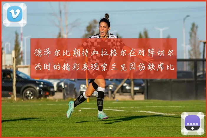 德泽尔比期待加拉格尔在对阵切尔西时的精彩表现索兰克因伤缺席比赛