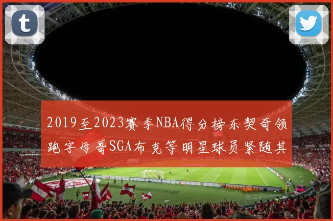 2019至2023赛季NBA得分榜东契奇领跑字母哥SGA布克等明星球员紧随其后