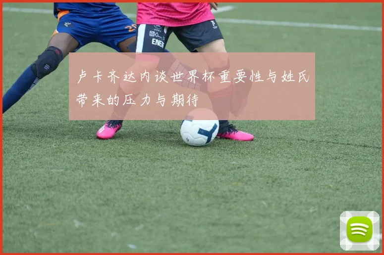 卢卡齐达内谈世界杯重要性与姓氏带来的压力与期待