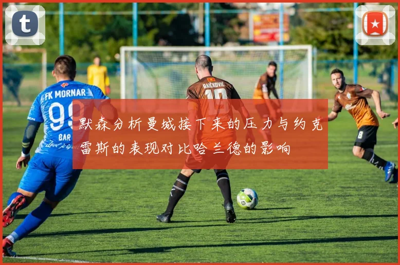 默森分析曼城接下来的压力与约克雷斯的表现对比哈兰德的影响