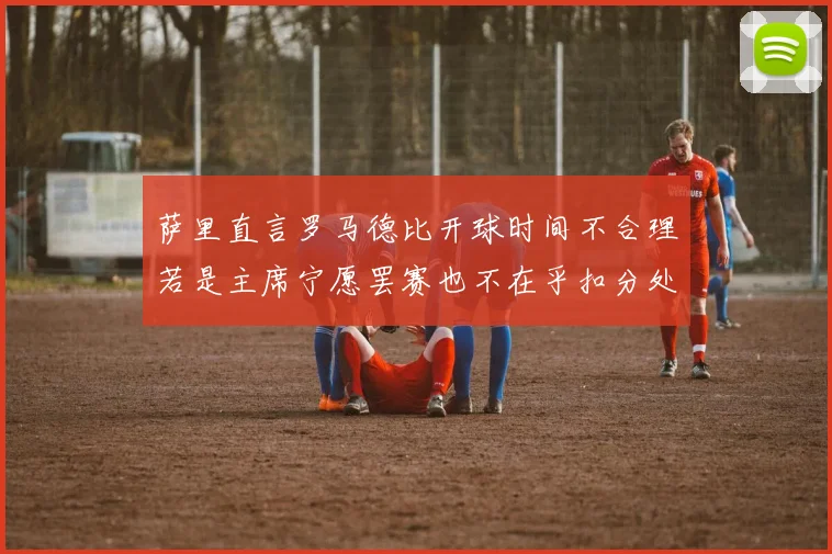 萨里直言罗马德比开球时间不合理若是主席宁愿罢赛也不在乎扣分处罚