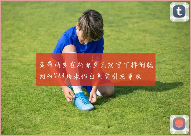 莱昂纳多在科尔多瓦防守下摔倒裁判和VAR均未作出判罚引发争议