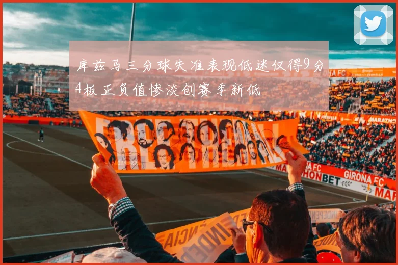 库兹马三分球失准表现低迷仅得9分4板正负值惨淡创赛季新低