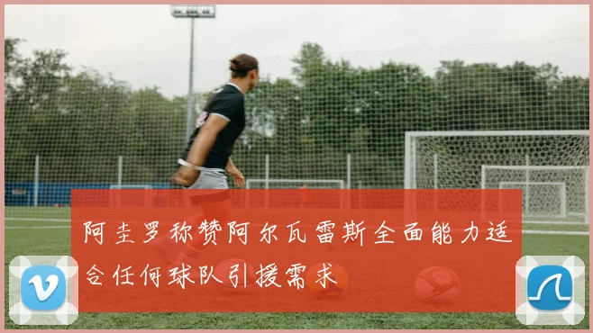 阿圭罗称赞阿尔瓦雷斯全面能力适合任何球队引援需求