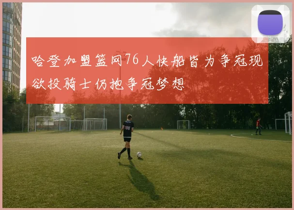 哈登加盟篮网76人快船皆为争冠现欲投骑士仍抱争冠梦想