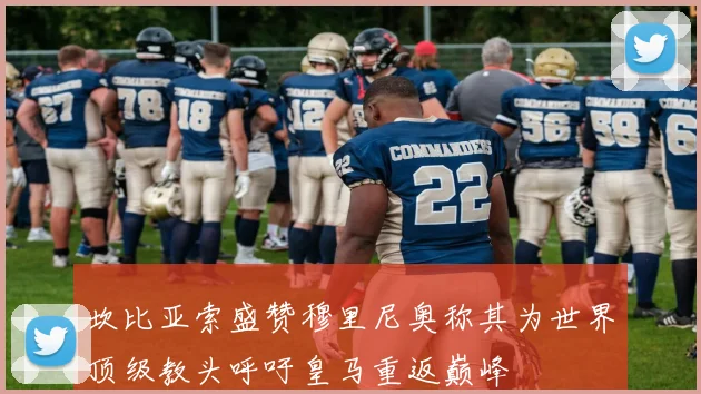 坎比亚索盛赞穆里尼奥称其为世界顶级教头呼吁皇马重返巅峰