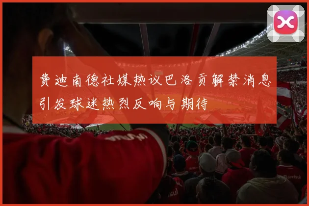 费迪南德社媒热议巴洛贡解禁消息引发球迷热烈反响与期待